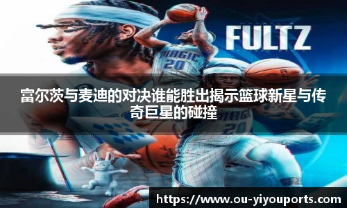 富尔茨与麦迪的对决谁能胜出揭示篮球新星与传奇巨星的碰撞